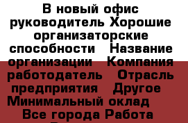 В новый офис руководитель.Хорошие организаторские способности › Название организации ­ Компания-работодатель › Отрасль предприятия ­ Другое › Минимальный оклад ­ 1 - Все города Работа » Вакансии   . Ставропольский край